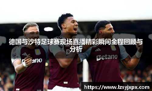 世界杯德国与沙特足球赛现场直播精彩瞬间全程回顾与分析